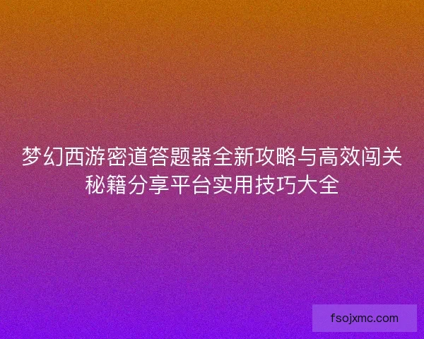 梦幻西游密道答题器全新攻略与高效闯关秘籍分享平台实用技巧大全