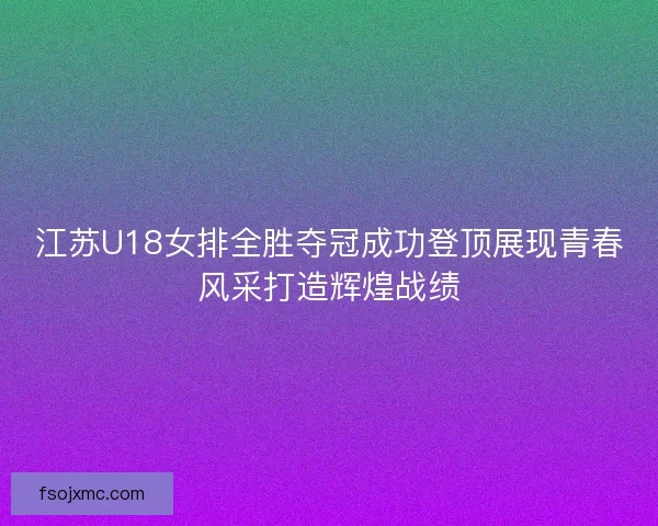 江苏U18女排全胜夺冠成功登顶展现青春风采打造辉煌战绩