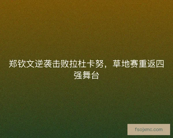郑钦文逆袭击败拉杜卡努，草地赛重返四强舞台