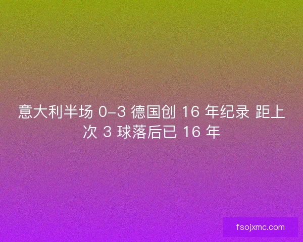 意大利半场 0-3 德国创 16 年纪录 距上次 3 球落后已 16 年
