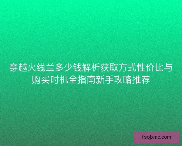 穿越火线兰多少钱解析获取方式性价比与购买时机全指南新手攻略推荐