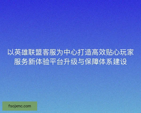 以英雄联盟客服为中心打造高效贴心玩家服务新体验平台升级与保障体系建设