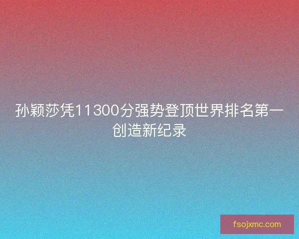 孙颖莎凭11300分强势登顶世界排名第一创造新纪录