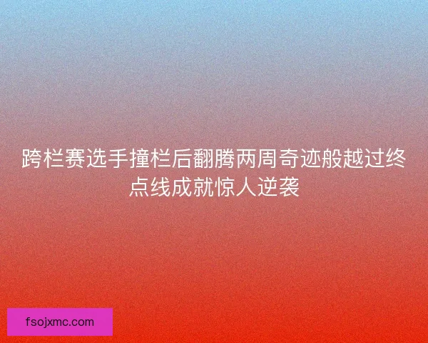 跨栏赛选手撞栏后翻腾两周奇迹般越过终点线成就惊人逆袭