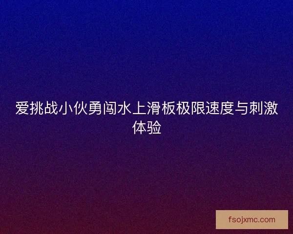 爱挑战小伙勇闯水上滑板极限速度与刺激体验