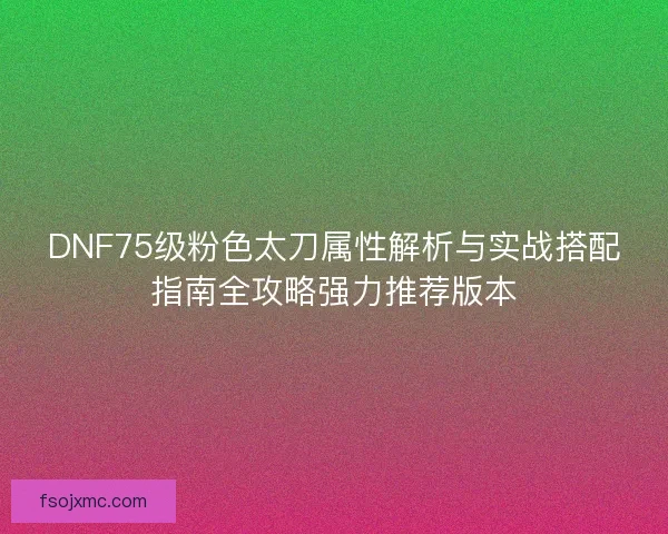 DNF75级粉色太刀属性解析与实战搭配指南全攻略强力推荐版本