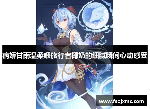 病娇甘雨温柔喂旅行者椰奶的细腻瞬间心动感受